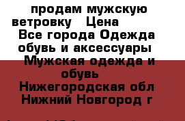 продам мужскую ветровку › Цена ­ 2 500 - Все города Одежда, обувь и аксессуары » Мужская одежда и обувь   . Нижегородская обл.,Нижний Новгород г.